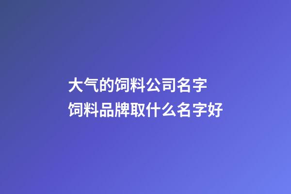 大气的饲料公司名字 饲料品牌取什么名字好-第1张-公司起名-玄机派